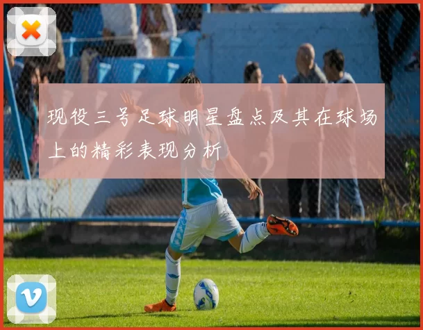 现役三号足球明星盘点及其在球场上的精彩表现分析