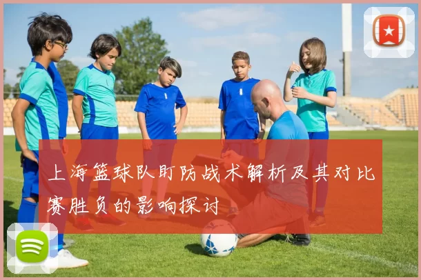上海篮球队盯防战术解析及其对比赛胜负的影响探讨