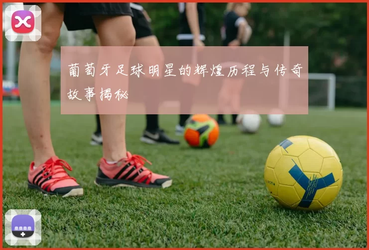 葡萄牙足球明星的辉煌历程与传奇故事揭秘