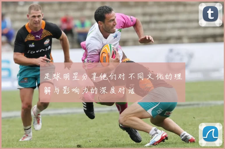 足球明星分享他们对不同文化的理解与影响力的深度对话