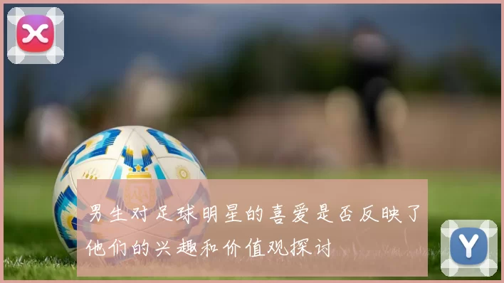 男生对足球明星的喜爱是否反映了他们的兴趣和价值观探讨
