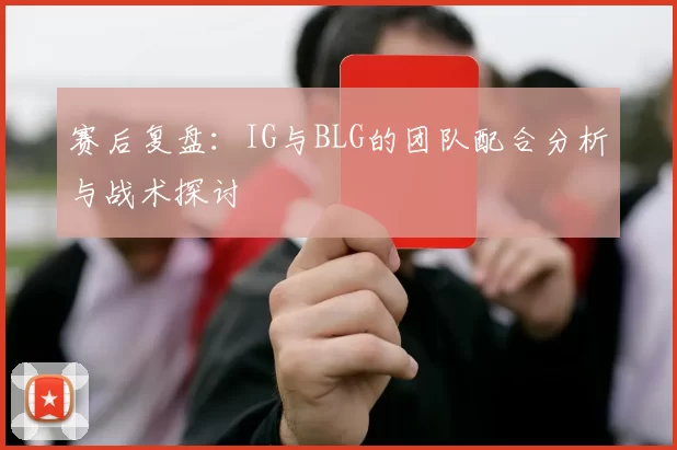 赛后复盘：IG与BLG的团队配合分析与战术探讨