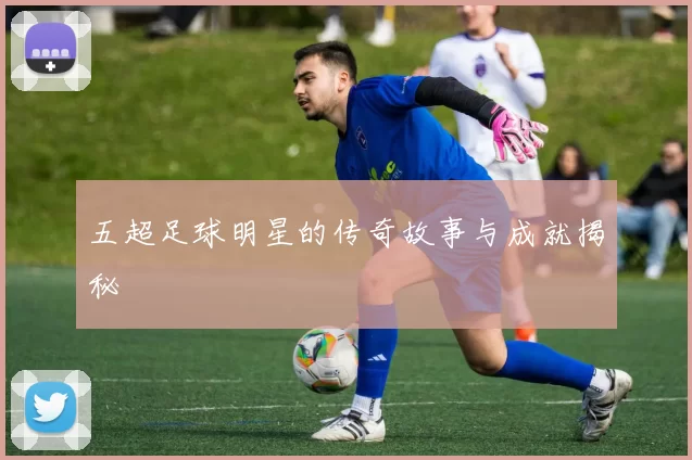 五超足球明星的传奇故事与成就揭秘