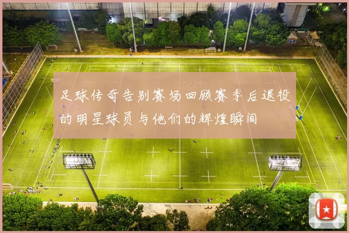 足球传奇告别赛场回顾赛季后退役的明星球员与他们的辉煌瞬间