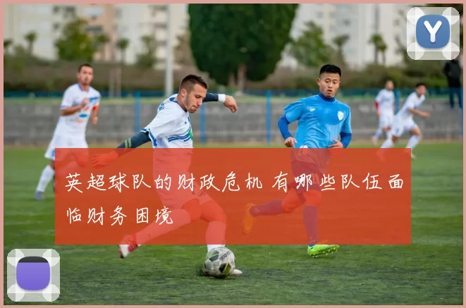 英超球队的财政危机 有哪些队伍面临财务困境