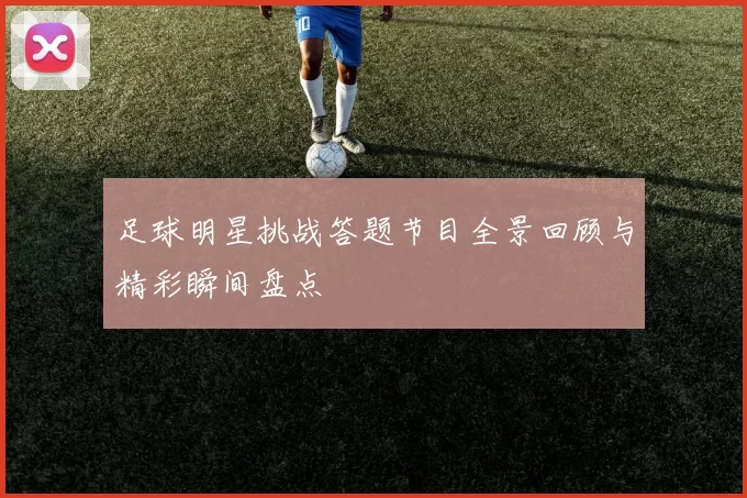 足球明星挑战答题节目全景回顾与精彩瞬间盘点