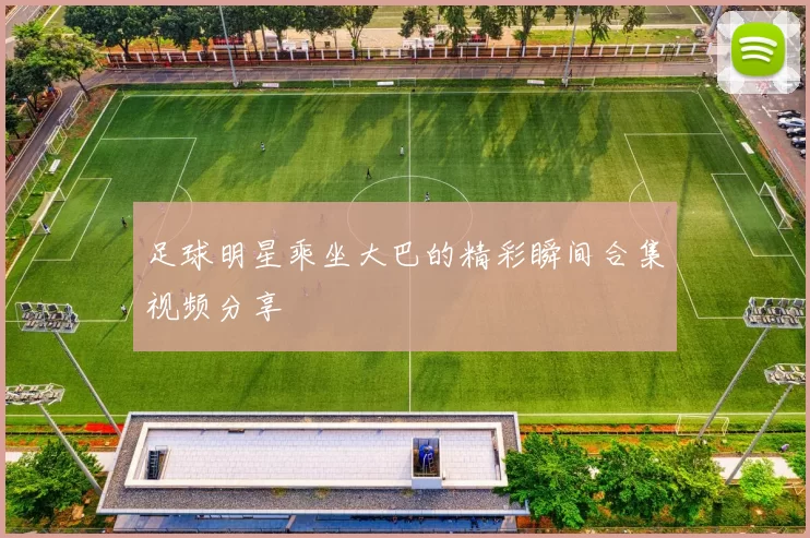 足球明星乘坐大巴的精彩瞬间合集视频分享