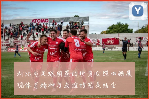 科比与足球明星的珍贵合照回顾展现体育精神与友谊的完美结合