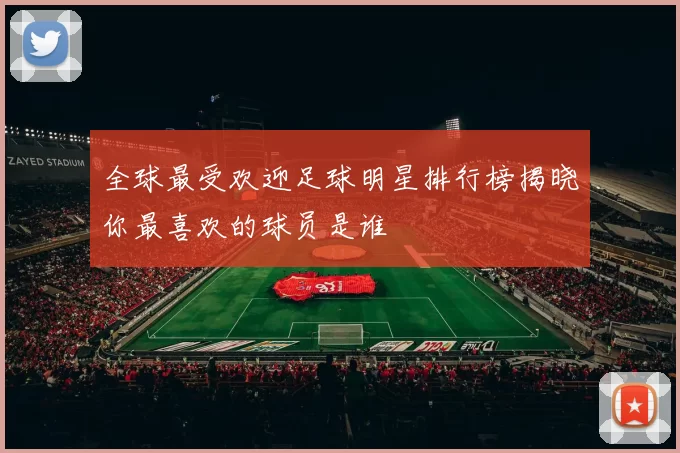 全球最受欢迎足球明星排行榜揭晓你最喜欢的球员是谁