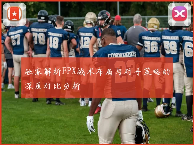 独家解析FPX战术布局与对手策略的深度对比分析