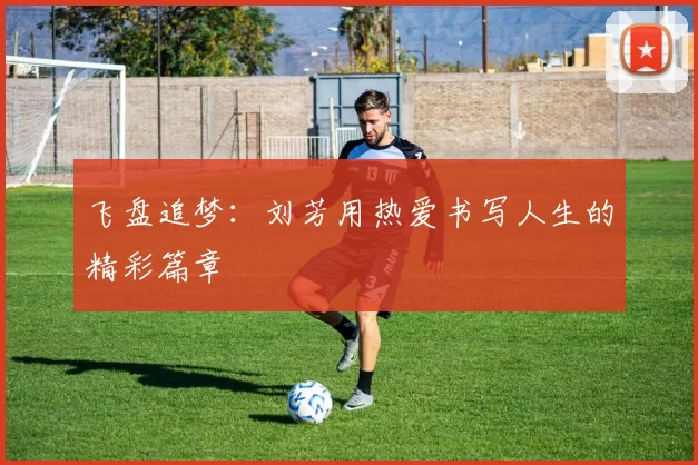 飞盘追梦：刘芳用热爱书写人生的精彩篇章