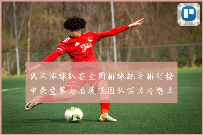 武汉排球队在全国排球配合排行榜中荣登第七名展现团队实力与潜力