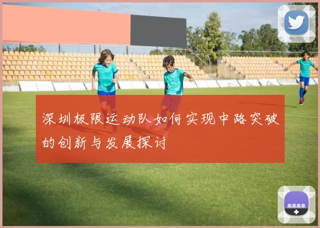 深圳极限运动队如何实现中路突破的创新与发展探讨