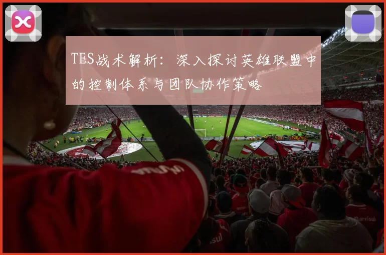 TES战术解析：深入探讨英雄联盟中的控制体系与团队协作策略