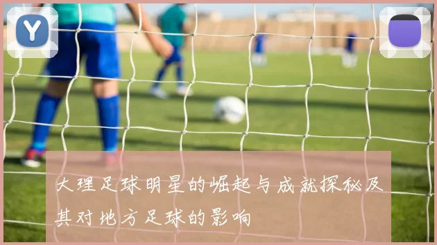 大理足球明星的崛起与成就探秘及其对地方足球的影响