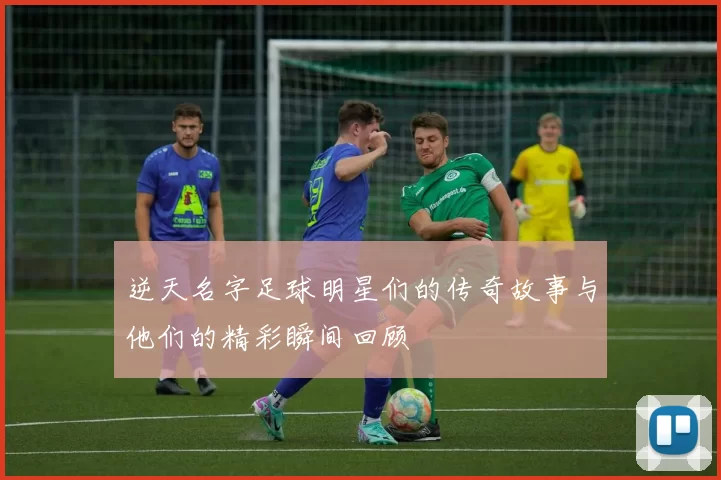 逆天名字足球明星们的传奇故事与他们的精彩瞬间回顾