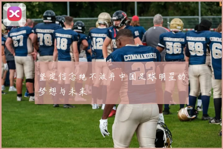 坚定信念绝不放弃中国足球明星的梦想与未来