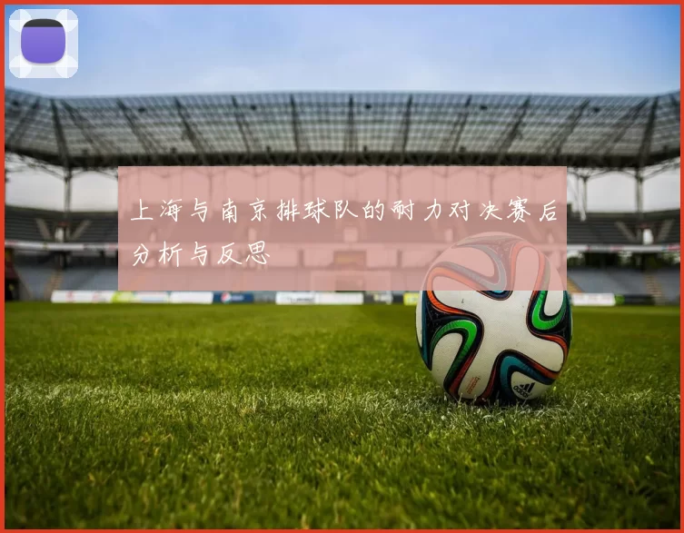 上海与南京排球队的耐力对决赛后分析与反思