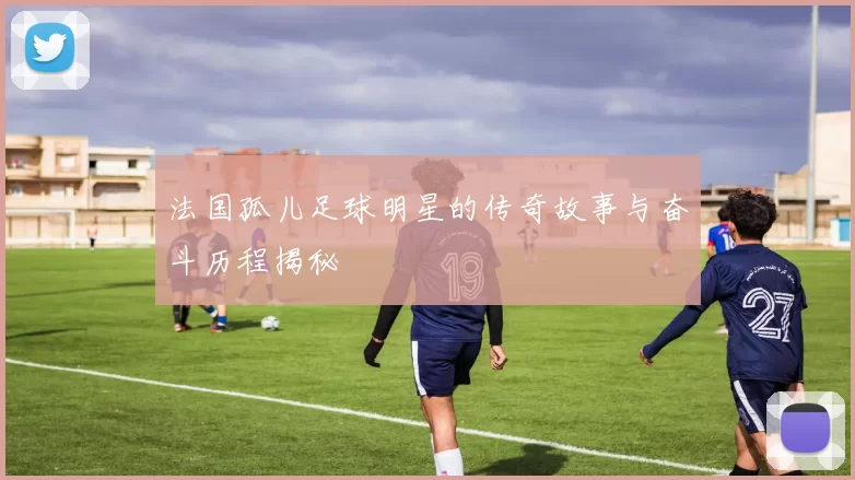 法国孤儿足球明星的传奇故事与奋斗历程揭秘
