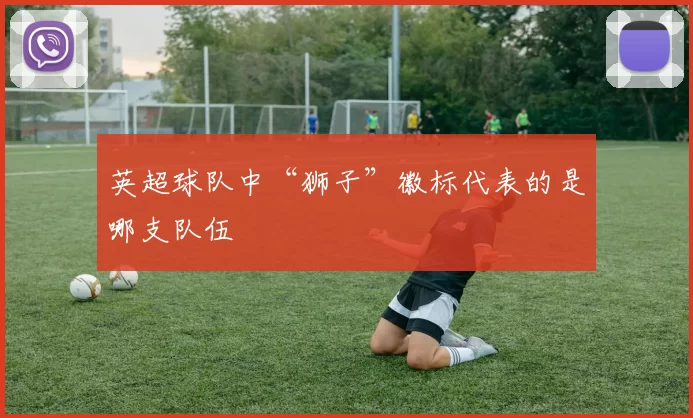 英超球队中“狮子”徽标代表的是哪支队伍