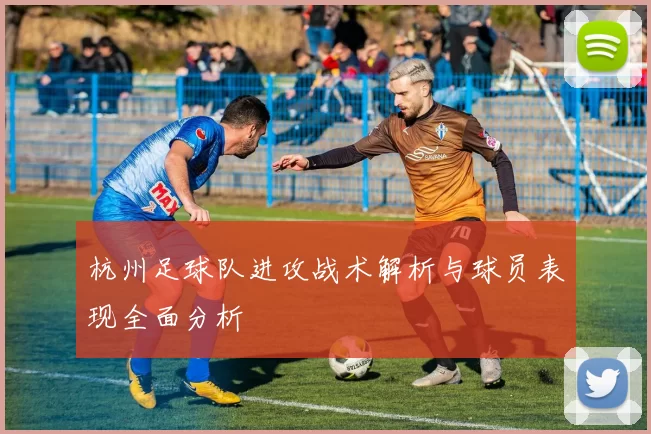 杭州足球队进攻战术解析与球员表现全面分析