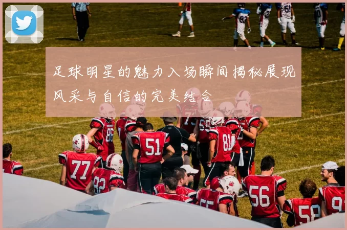 足球明星的魅力入场瞬间揭秘展现风采与自信的完美结合