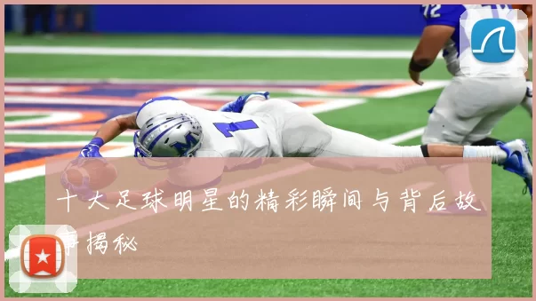 十大足球明星的精彩瞬间与背后故事揭秘