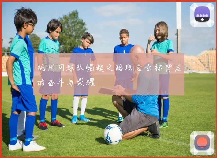 杭州网球队崛起之路联合会杯背后的奋斗与荣耀