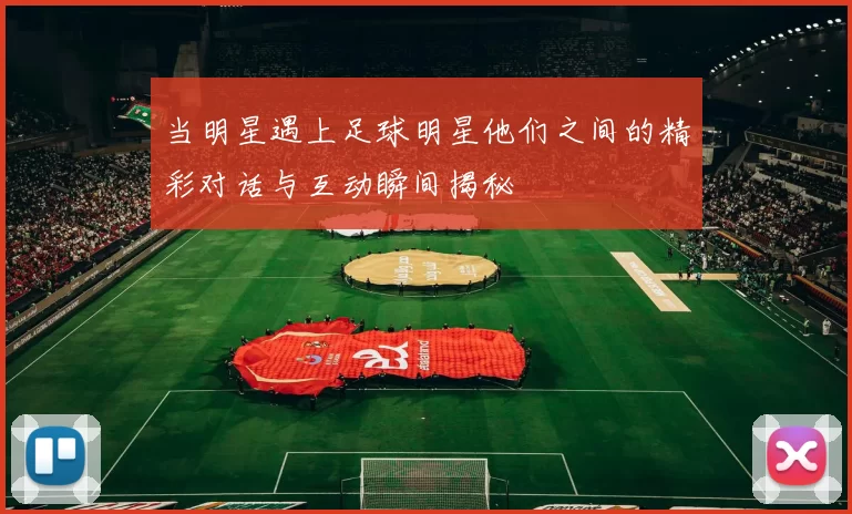 当明星遇上足球明星他们之间的精彩对话与互动瞬间揭秘