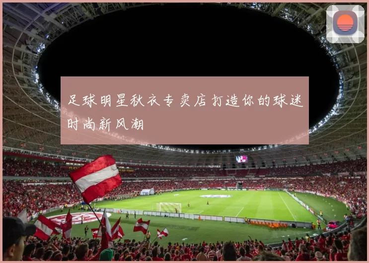 足球明星秋衣专卖店打造你的球迷时尚新风潮