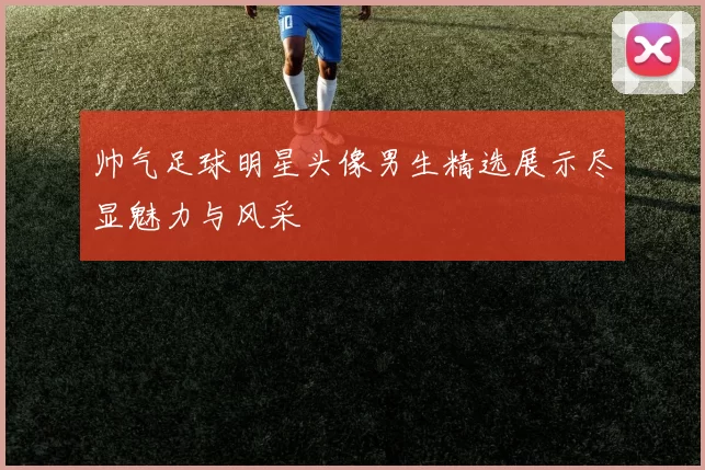 帅气足球明星头像男生精选展示尽显魅力与风采