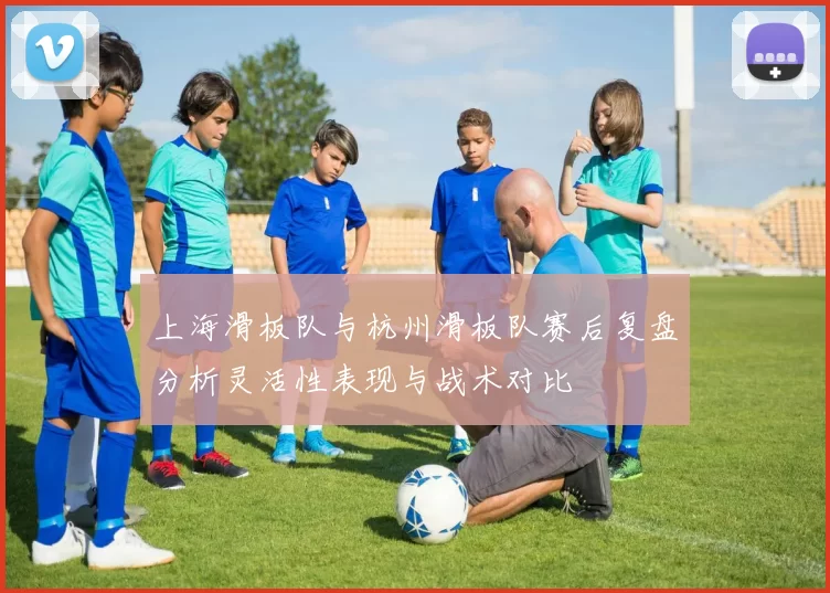 上海滑板队与杭州滑板队赛后复盘分析灵活性表现与战术对比