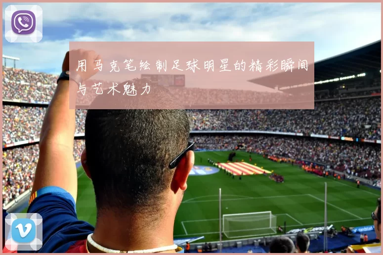 用马克笔绘制足球明星的精彩瞬间与艺术魅力