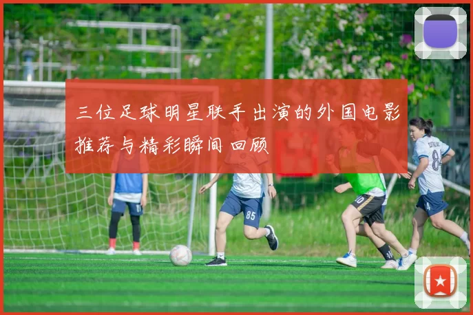 三位足球明星联手出演的外国电影推荐与精彩瞬间回顾