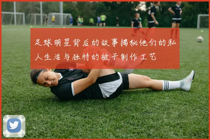 足球明星背后的故事揭秘他们的私人生活与独特的被子制作工艺