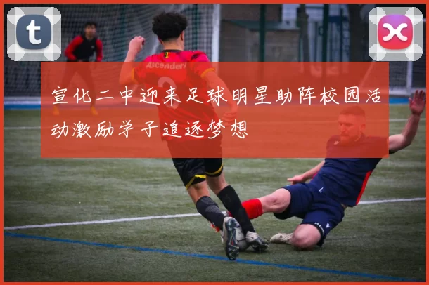 宣化二中迎来足球明星助阵校园活动激励学子追逐梦想