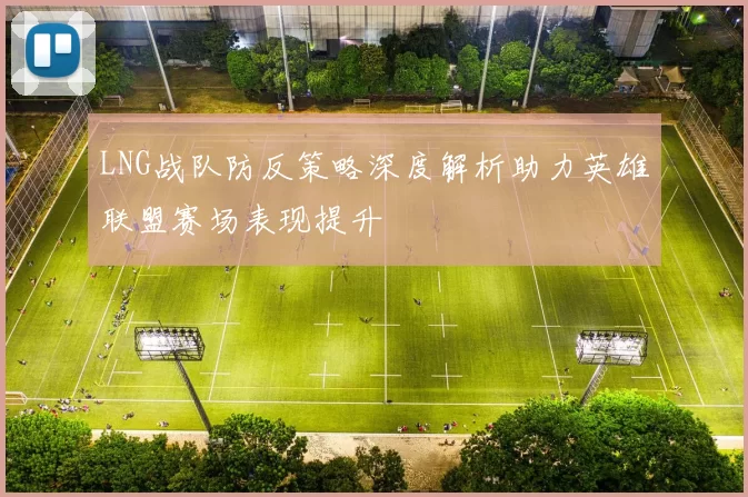 LNG战队防反策略深度解析助力英雄联盟赛场表现提升