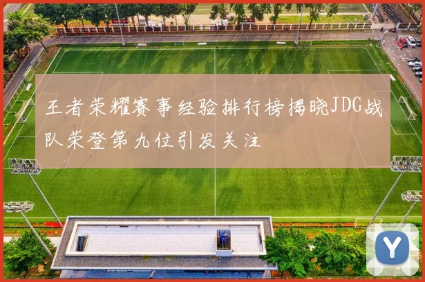 王者荣耀赛事经验排行榜揭晓JDG战队荣登第九位引发关注