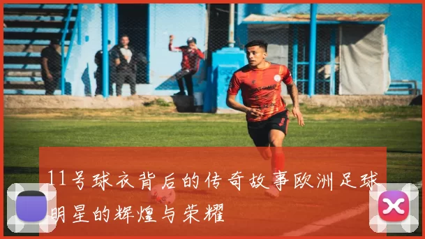 11号球衣背后的传奇故事欧洲足球明星的辉煌与荣耀