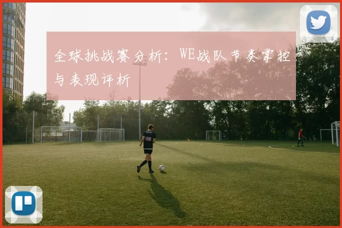 全球挑战赛分析：WE战队节奏掌控与表现评析