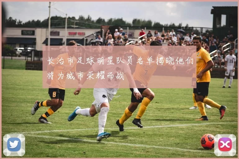 长治市足球明星队员名单揭晓他们将为城市荣耀而战