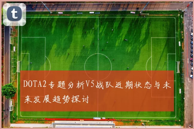 DOTA2专题分析V5战队近期状态与未来发展趋势探讨