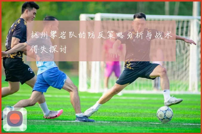 杭州攀岩队的防反策略分析与战术得失探讨