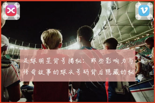 足球明星背号揭秘：那些影响力与传奇故事的球衣号码背后隐藏的秘密