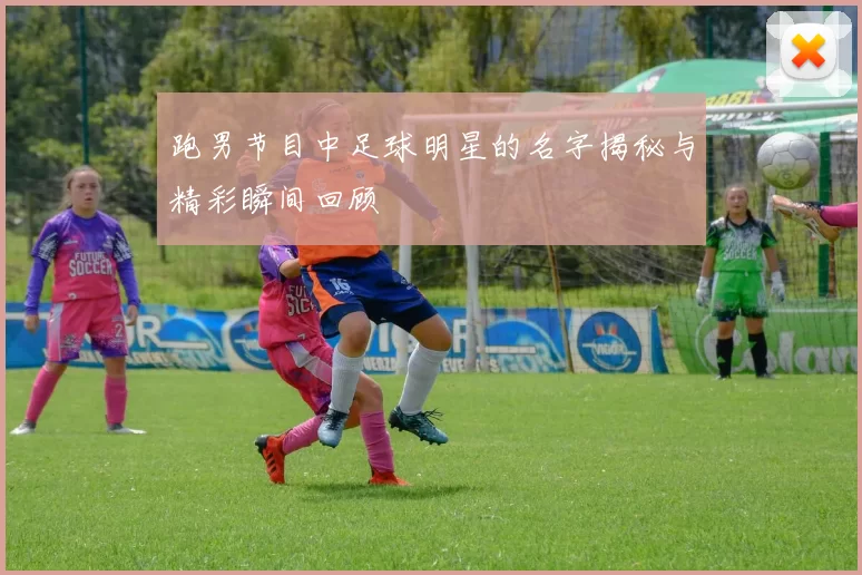 跑男节目中足球明星的名字揭秘与精彩瞬间回顾