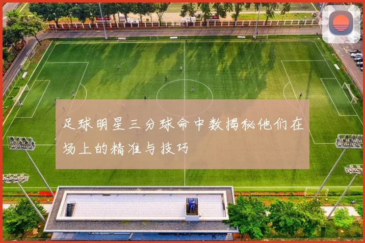 足球明星三分球命中数揭秘他们在场上的精准与技巧