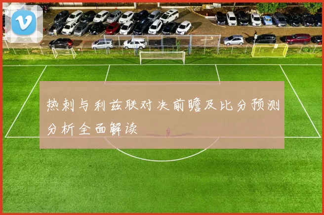 热刺与利兹联对决前瞻及比分预测分析全面解读