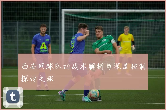 西安网球队的战术解析与深度控制探讨之旅