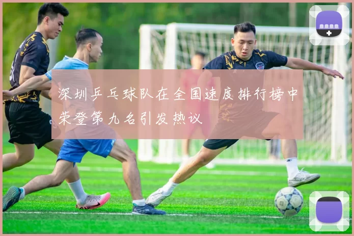 深圳乒乓球队在全国速度排行榜中荣登第九名引发热议