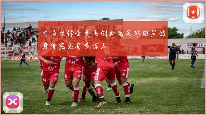 内马尔转会费再创新高足球明星的身价究竟有多惊人